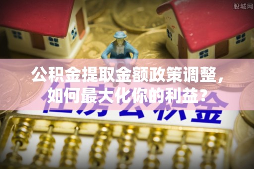 富顺公积金提取金额政策调整，如何最大化你的利益？