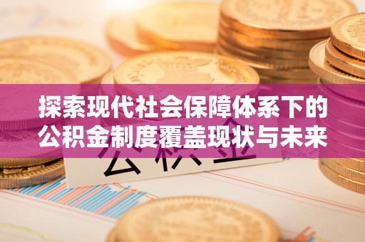富顺探索现代社会保障体系下的公积金制度覆盖现状与未来发展