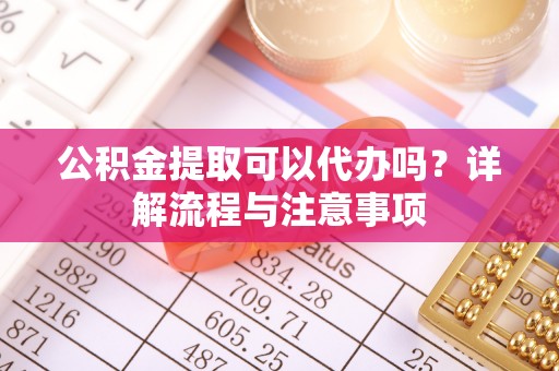 富顺公积金提取可以代办吗？详解流程与注意事项