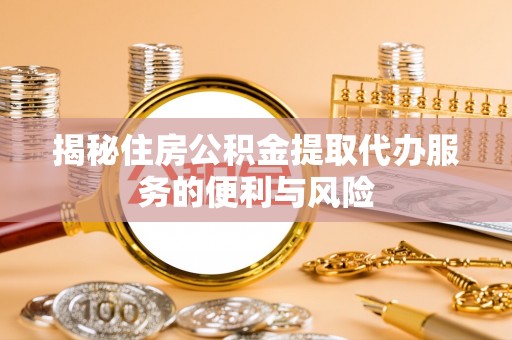 富顺揭秘住房公积金提取代办服务的便利与风险