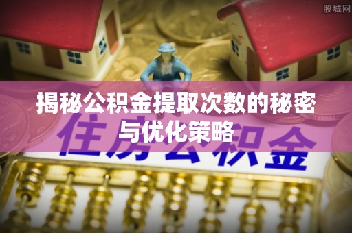 富顺揭秘公积金提取次数的秘密与优化策略
