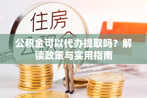 富顺公积金可以代办提取吗？解读政策与实用指南