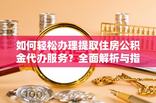 富顺如何轻松办理提取住房公积金代办服务？全面解析与指南