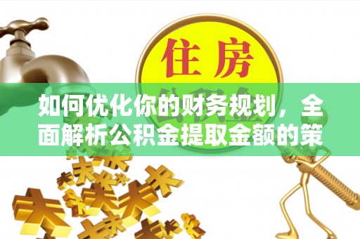 富顺如何优化你的财务规划，全面解析公积金提取金额的策略与技巧