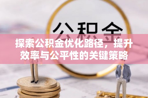 富顺探索公积金优化路径，提升效率与公平性的关键策略