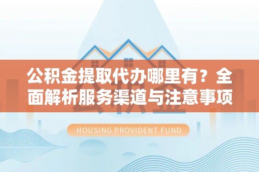 富顺公积金提取代办哪里有？全面解析服务渠道与注意事项