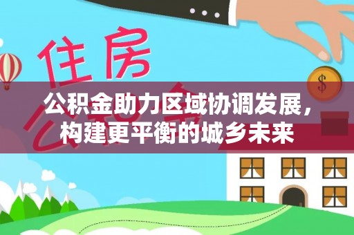 富顺公积金助力区域协调发展，构建更平衡的城乡未来