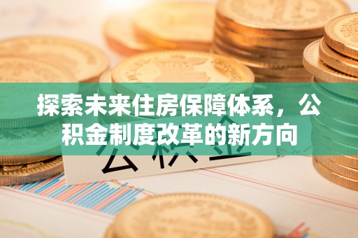 富顺探索未来住房保障体系，公积金制度改革的新方向