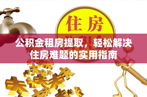 富顺公积金租房提取，轻松解决住房难题的实用指南