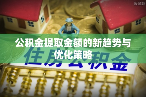 富顺公积金提取金额的新趋势与优化策略