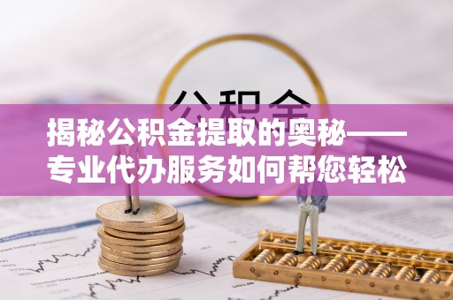 富顺揭秘公积金提取的奥秘——专业代办服务如何帮您轻松搞定