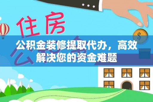 富顺公积金装修提取代办，高效解决您的资金难题