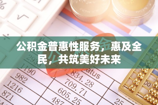 富顺公积金普惠性服务，惠及全民，共筑美好未来