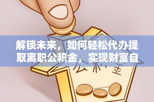 富顺解锁未来，如何轻松代办提取离职公积金，实现财富自由的第一步