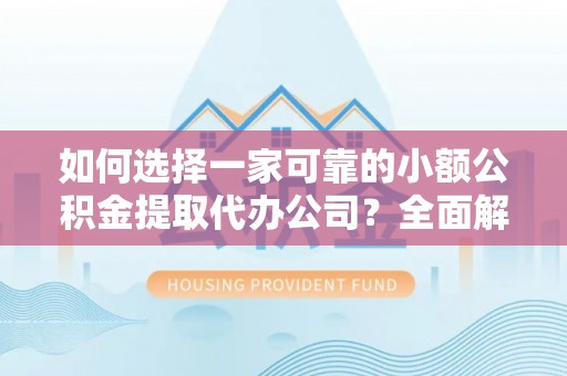 富顺如何选择一家可靠的小额公积金提取代办公司？全面解析与指南