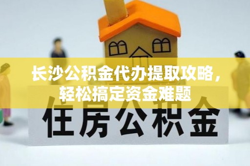 富顺长沙公积金代办提取攻略，轻松搞定资金难题