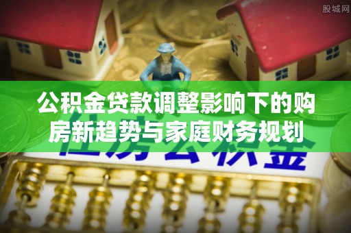 富顺公积金贷款调整影响下的购房新趋势与家庭财务规划