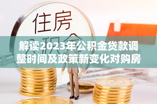 富顺解读2023年公积金贷款调整时间及政策新变化对购房的影响