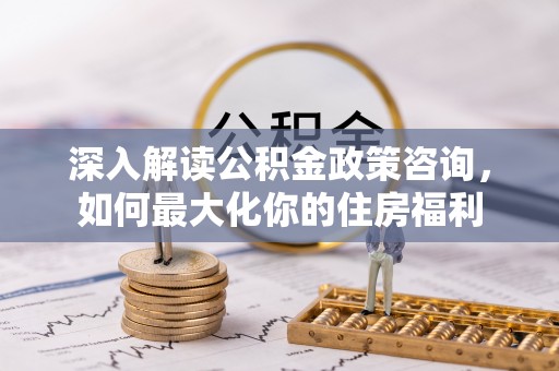 富顺深入解读公积金政策咨询，如何最大化你的住房福利