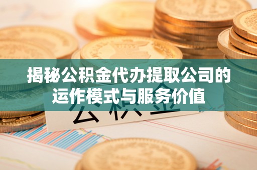 富顺揭秘公积金代办提取公司的运作模式与服务价值