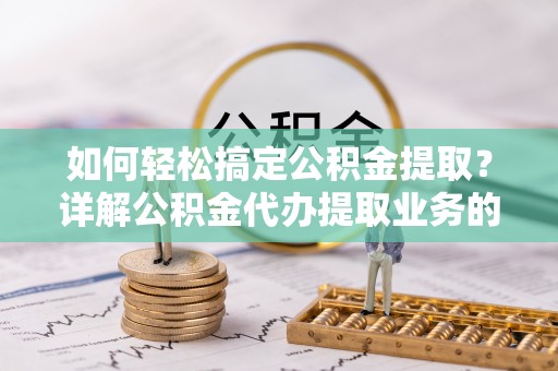富顺如何轻松搞定公积金提取？详解公积金代办提取业务的便捷之道