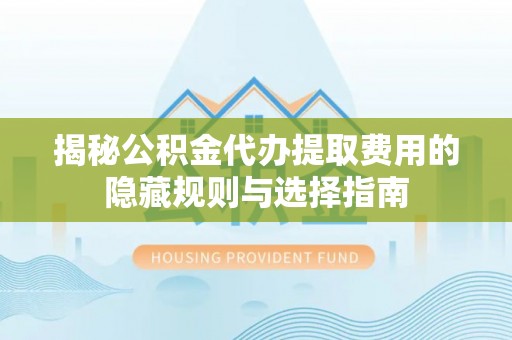 富顺揭秘公积金代办提取费用的隐藏规则与选择指南