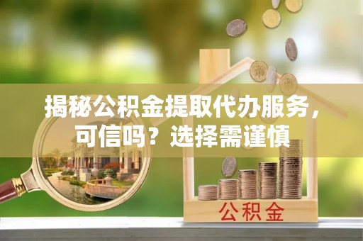 富顺揭秘公积金提取代办服务，可信吗？选择需谨慎