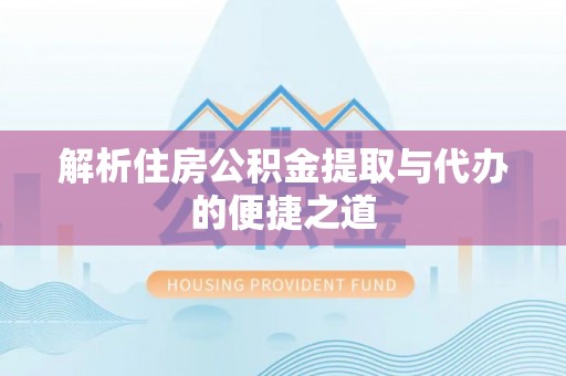 富顺解析住房公积金提取与代办的便捷之道
