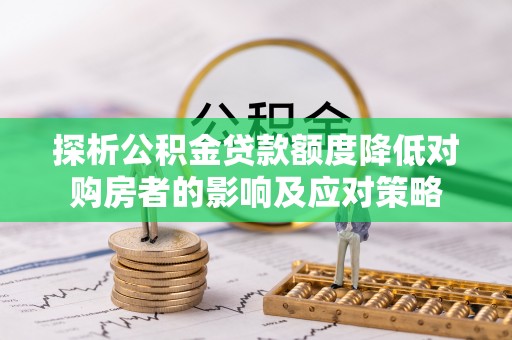 富顺探析公积金贷款额度降低对购房者的影响及应对策略