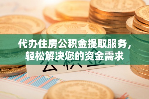 富顺代办住房公积金提取服务，轻松解决您的资金需求