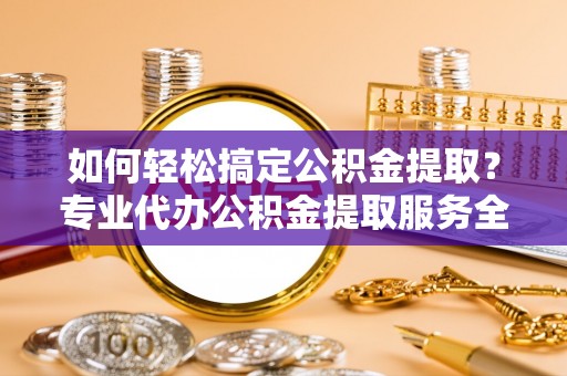 富顺如何轻松搞定公积金提取？专业代办公积金提取服务全解析
