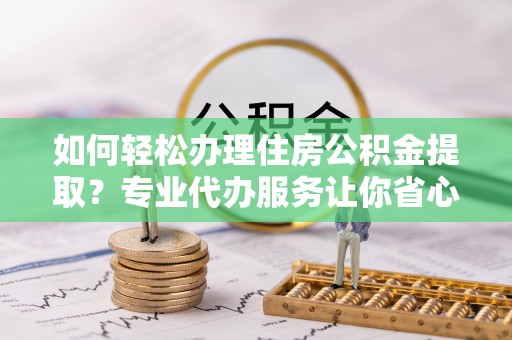 富顺如何轻松办理住房公积金提取？专业代办服务让你省心无忧