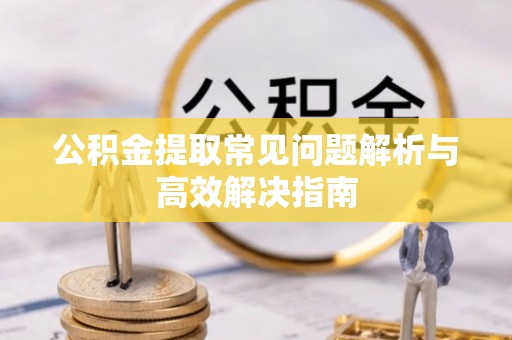 富顺公积金提取常见问题解析与高效解决指南