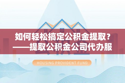富顺如何轻松搞定公积金提取？——提取公积金公司代办服务全解析
