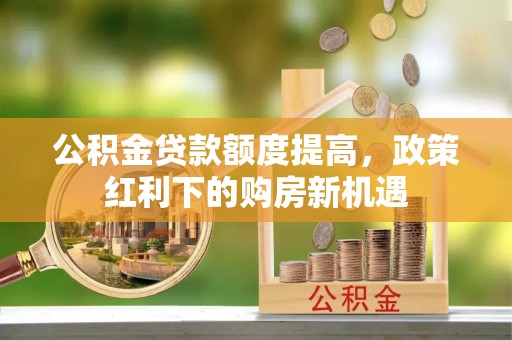 富顺公积金贷款额度提高，政策红利下的购房新机遇