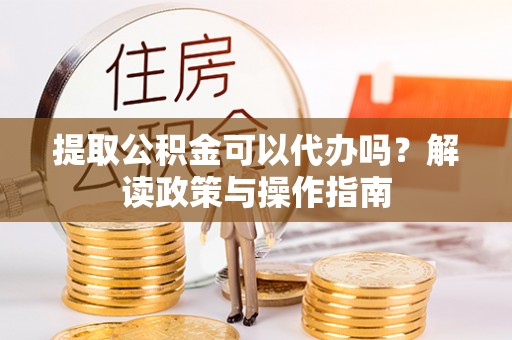 富顺提取公积金可以代办吗？解读政策与操作指南
