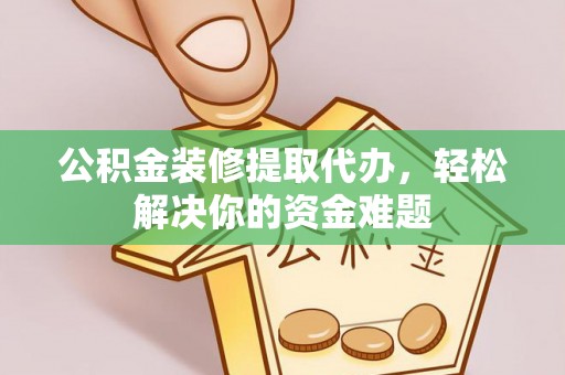 富顺公积金装修提取代办，轻松解决你的资金难题
