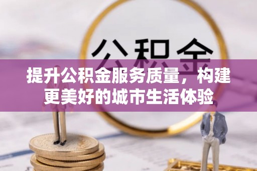 富顺提升公积金服务质量，构建更美好的城市生活体验