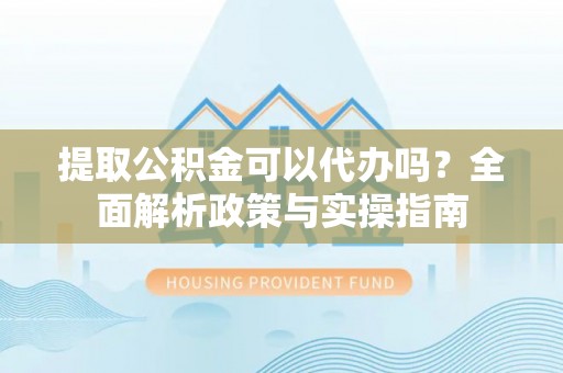 富顺提取公积金可以代办吗？全面解析政策与实操指南