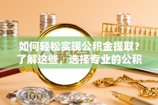 富顺如何轻松实现公积金提取？了解这些，选择专业的公积金提取代办服务