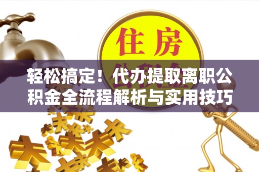富顺轻松搞定！代办提取离职公积金全流程解析与实用技巧