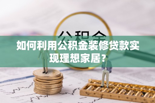 富顺如何利用公积金装修贷款实现理想家居？