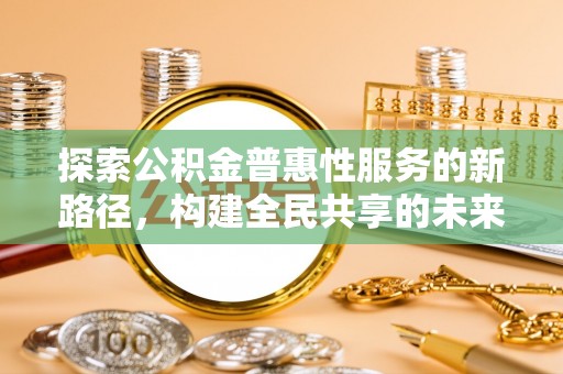 富顺探索公积金普惠性服务的新路径，构建全民共享的未来