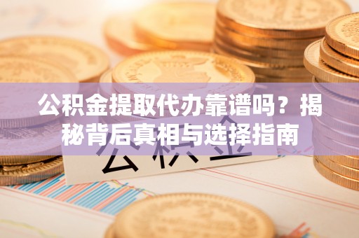 富顺公积金提取代办靠谱吗？揭秘背后真相与选择指南