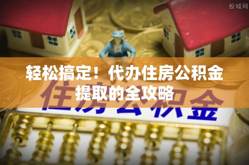 富顺轻松搞定！代办住房公积金提取的全攻略