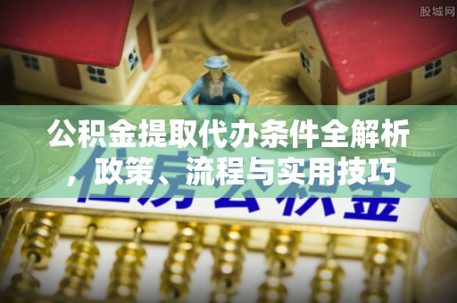 富顺公积金提取代办条件全解析，政策、流程与实用技巧