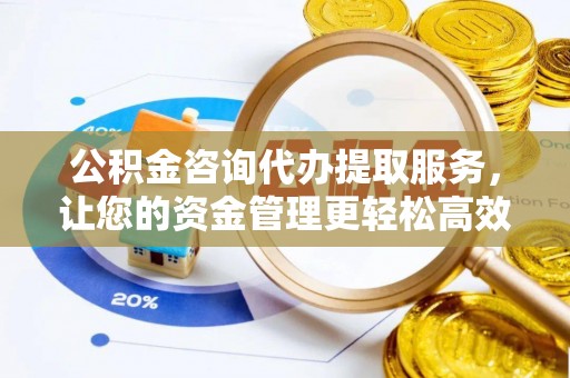 富顺公积金咨询代办提取服务，让您的资金管理更轻松高效