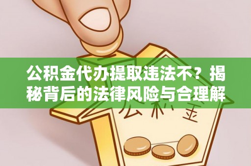 富顺公积金代办提取违法不？揭秘背后的法律风险与合理解决方案