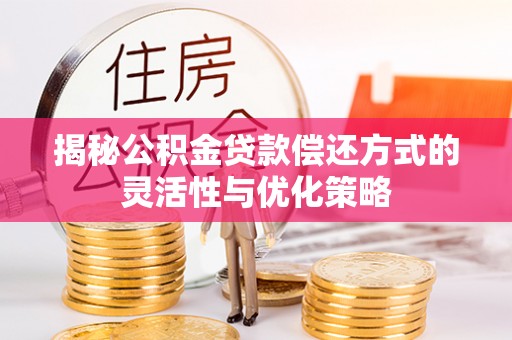 富顺揭秘公积金贷款偿还方式的灵活性与优化策略