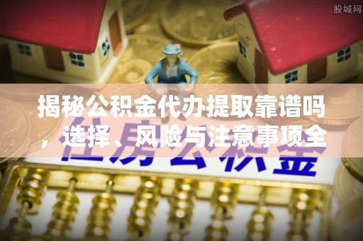 富顺揭秘公积金代办提取靠谱吗，选择、风险与注意事项全解析